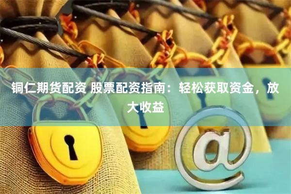 铜仁期货配资 股票配资指南：轻松获取资金，放大收益