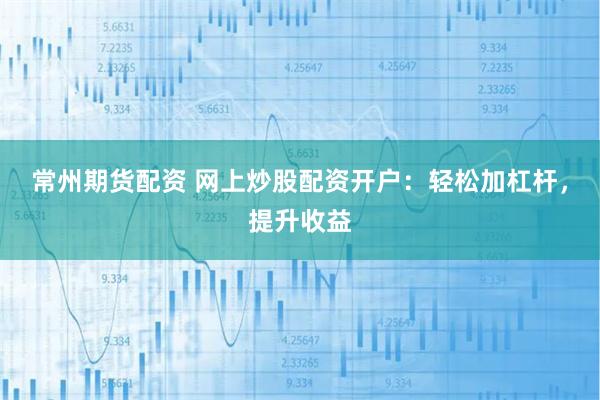 常州期货配资 网上炒股配资开户：轻松加杠杆，提升收益