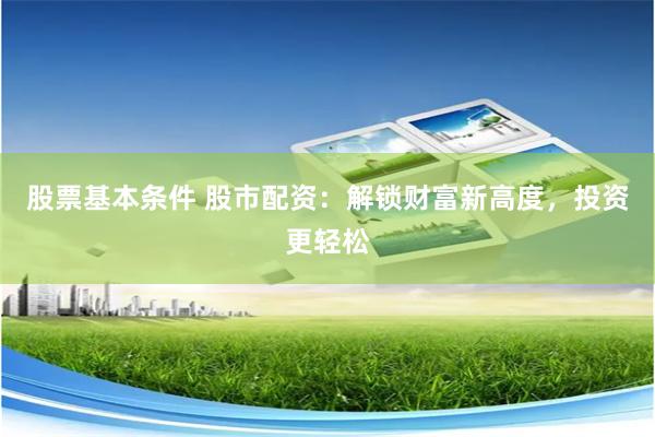 股票基本条件 股市配资：解锁财富新高度，投资更轻松