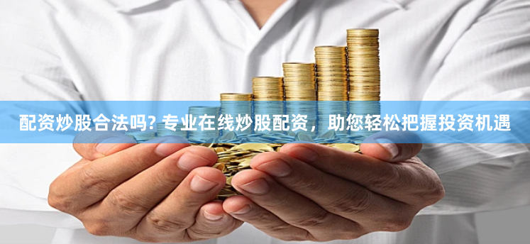配资炒股合法吗? 专业在线炒股配资，助您轻松把握投资机遇
