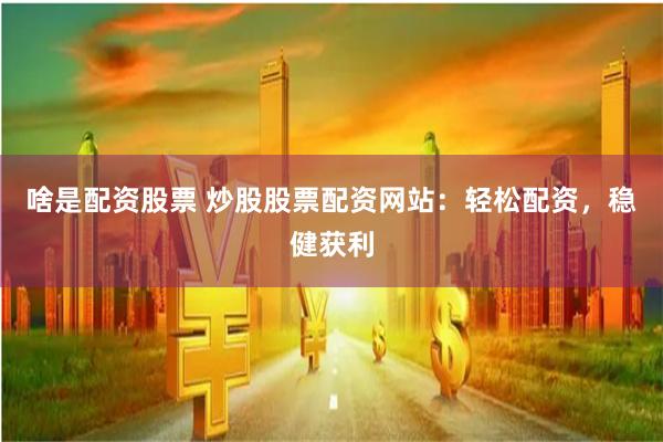 啥是配资股票 炒股股票配资网站：轻松配资，稳健获利