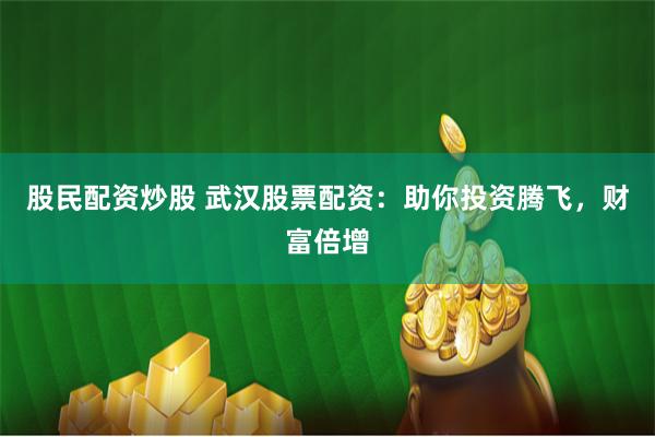股民配资炒股 武汉股票配资：助你投资腾飞，财富倍增