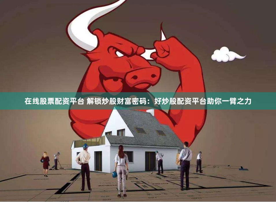 在线股票配资平台 解锁炒股财富密码：好炒股配资平台助你一臂之力