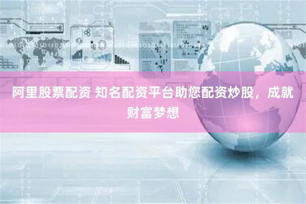 阿里股票配资 知名配资平台助您配资炒股，成就财富梦想