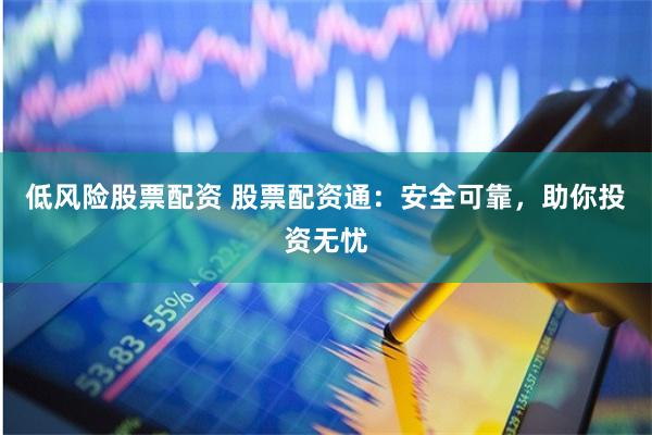 低风险股票配资 股票配资通：安全可靠，助你投资无忧