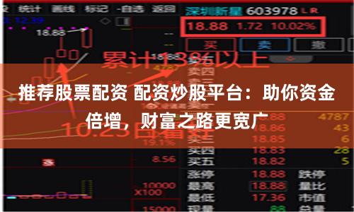推荐股票配资 配资炒股平台：助你资金倍增，财富之路更宽广