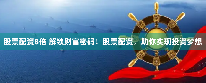 股票配资8倍 解锁财富密码！股票配资，助你实现投资梦想