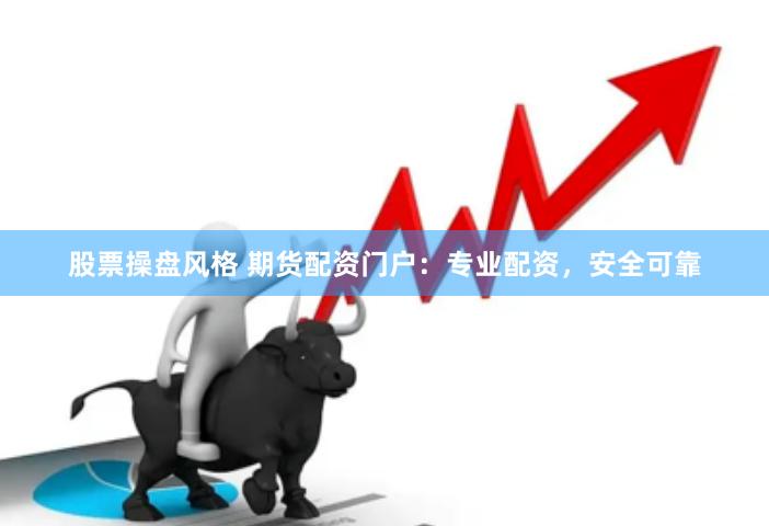 股票操盘风格 期货配资门户：专业配资，安全可靠