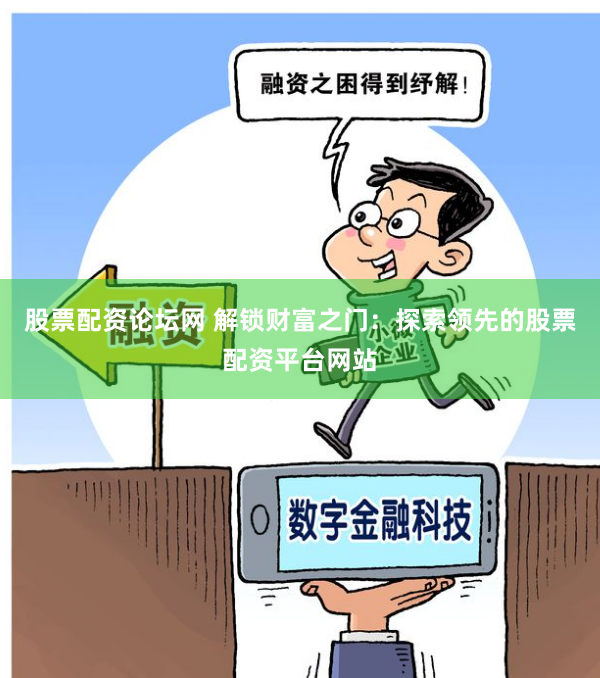 股票配资论坛网 解锁财富之门：探索领先的股票配资平台网站