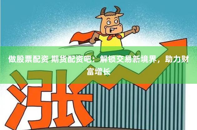 做股票配资 期货配资吧：解锁交易新境界，助力财富增长