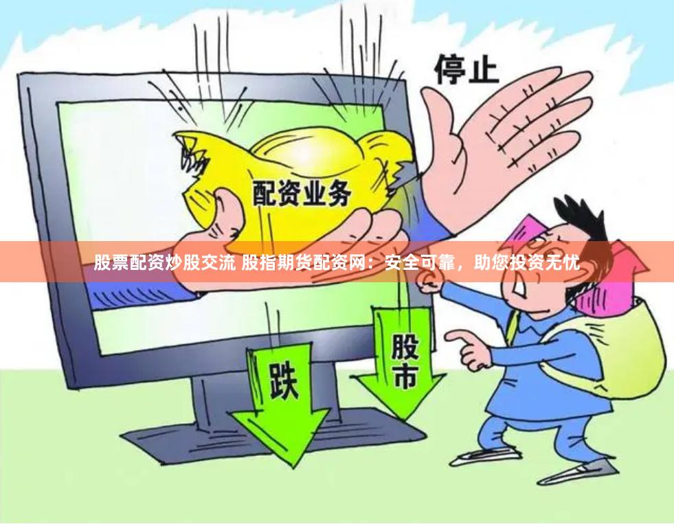 股票配资炒股交流 股指期货配资网：安全可靠，助您投资无忧
