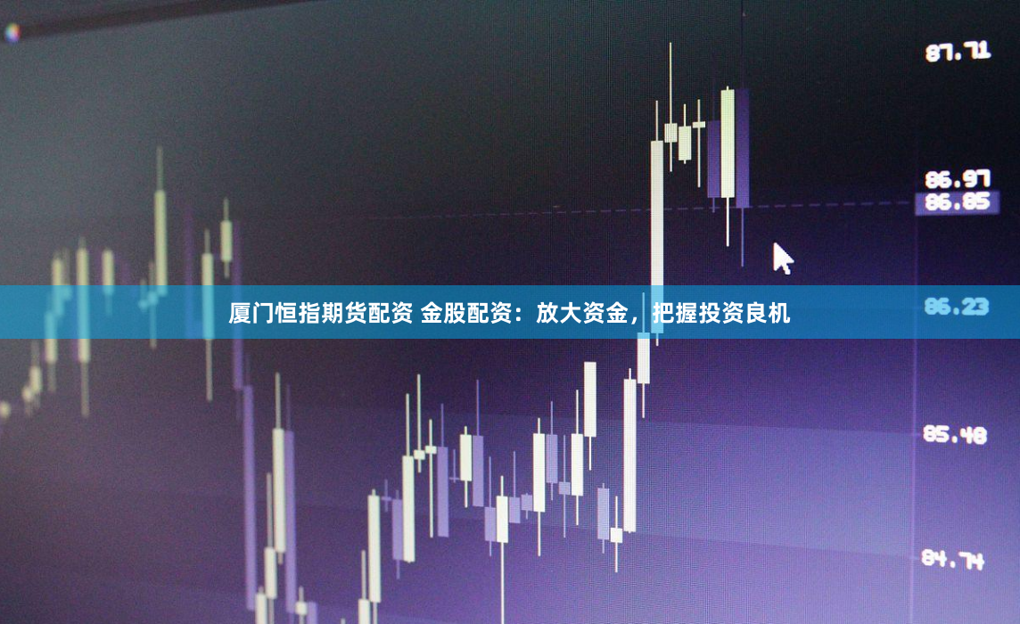 厦门恒指期货配资 金股配资：放大资金，把握投资良机