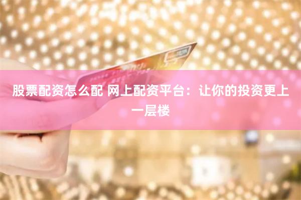 股票配资怎么配 网上配资平台：让你的投资更上一层楼