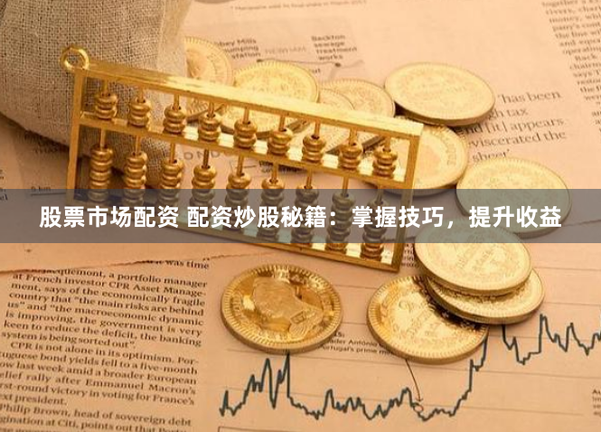 股票市场配资 配资炒股秘籍：掌握技巧，提升收益