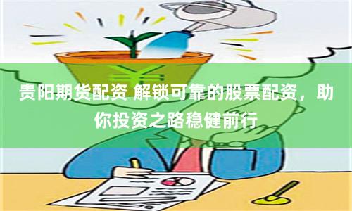 贵阳期货配资 解锁可靠的股票配资，助你投资之路稳健前行