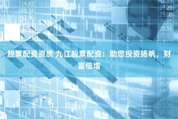 股票配资资质 九江股票配资：助您投资扬帆，财富倍增