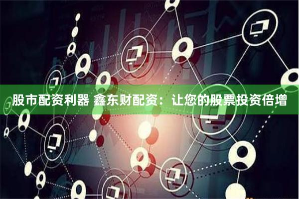 股市配资利器 鑫东财配资：让您的股票投资倍增