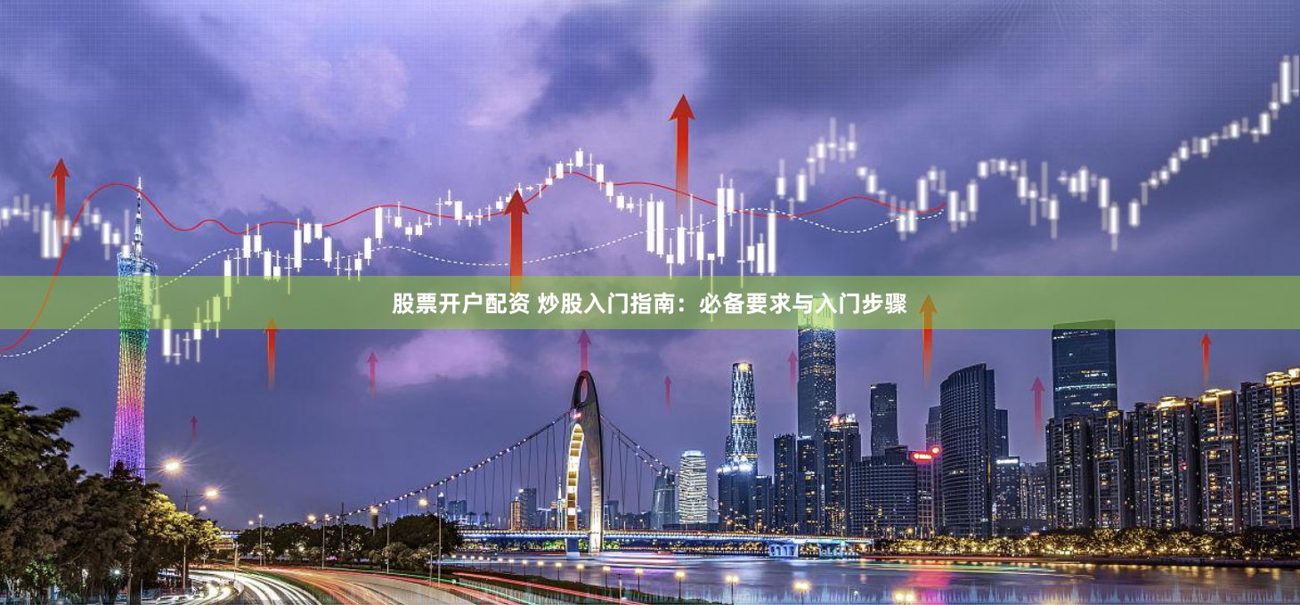 股票开户配资 炒股入门指南：必备要求与入门步骤