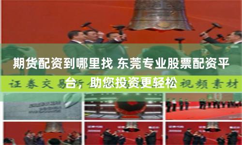 期货配资到哪里找 东莞专业股票配资平台，助您投资更轻松