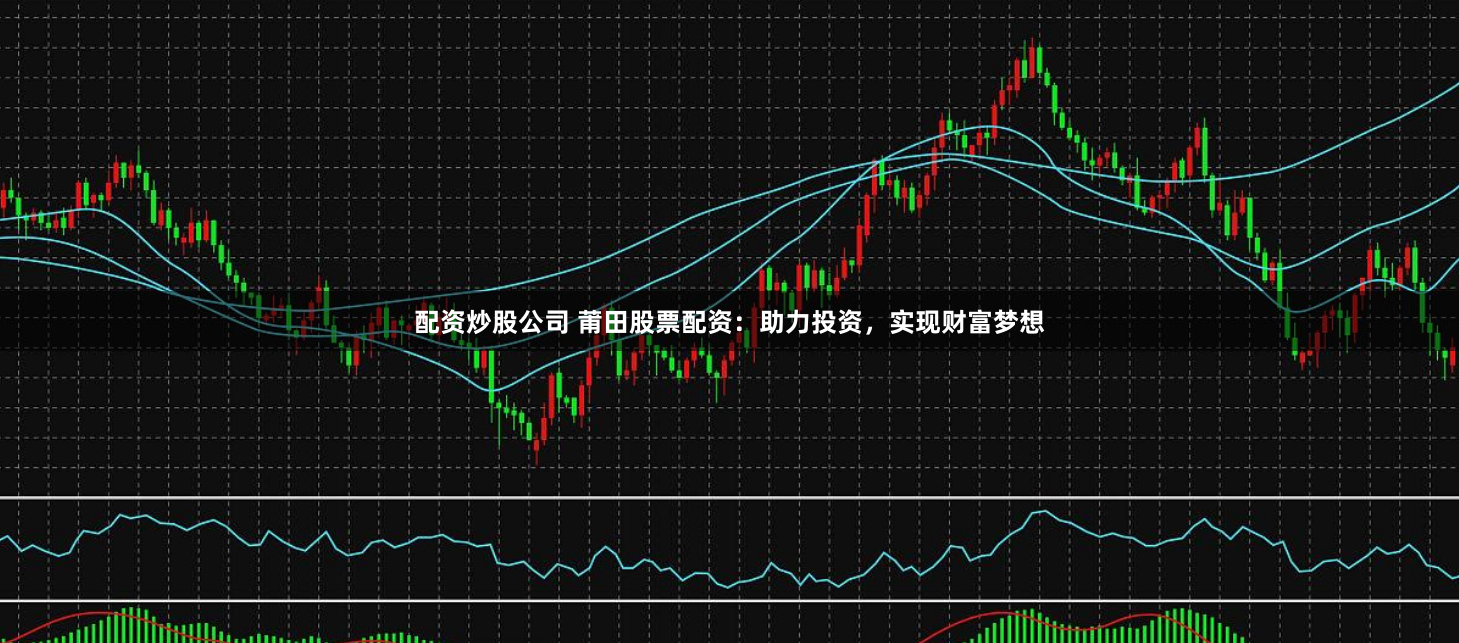 配资炒股公司 莆田股票配资：助力投资，实现财富梦想