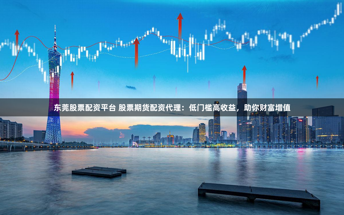 东莞股票配资平台 股票期货配资代理：低门槛高收益，助你财富增值