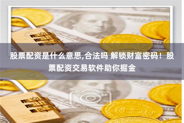 股票配资是什么意思,合法吗 解锁财富密码！股票配资交易软件助你掘金