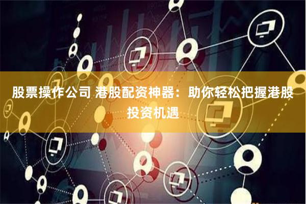 股票操作公司 港股配资神器：助你轻松把握港股投资机遇