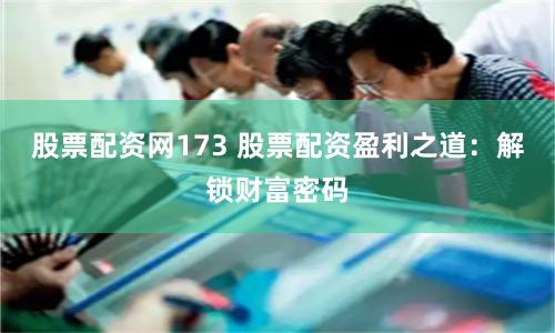 股票配资网173 股票配资盈利之道：解锁财富密码