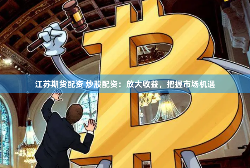 江苏期货配资 炒股配资：放大收益，把握市场机遇
