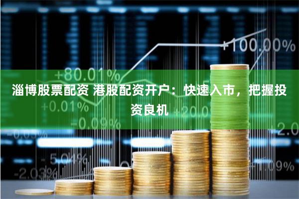 淄博股票配资 港股配资开户：快速入市，把握投资良机