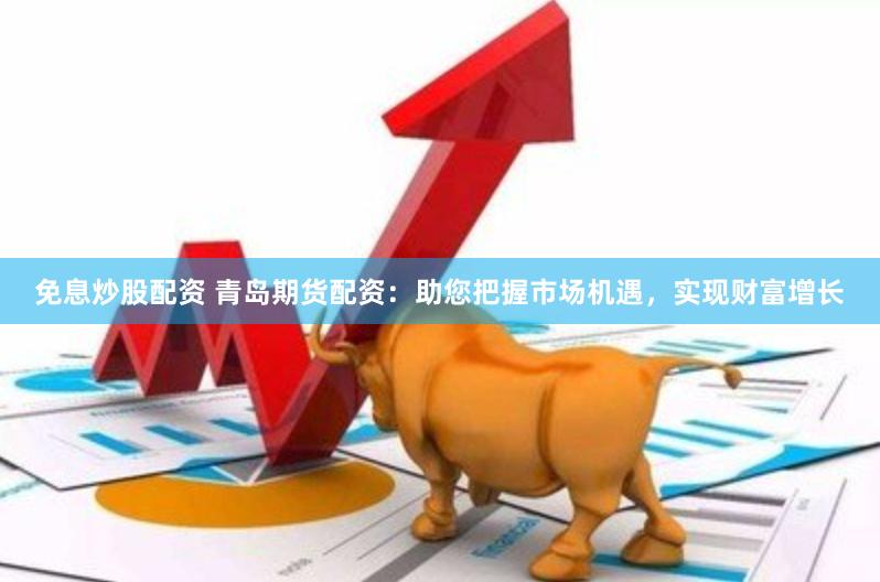 免息炒股配资 青岛期货配资：助您把握市场机遇，实现财富增长