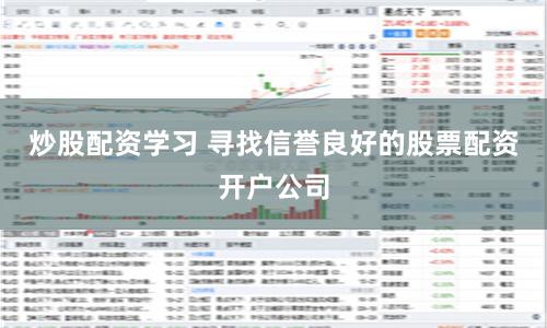 炒股配资学习 寻找信誉良好的股票配资开户公司