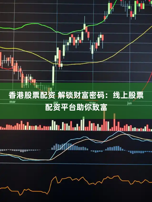 香港股票配资 解锁财富密码：线上股票配资平台助你致富