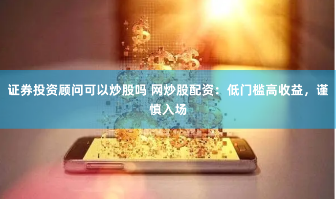 证券投资顾问可以炒股吗 网炒股配资：低门槛高收益，谨慎入场