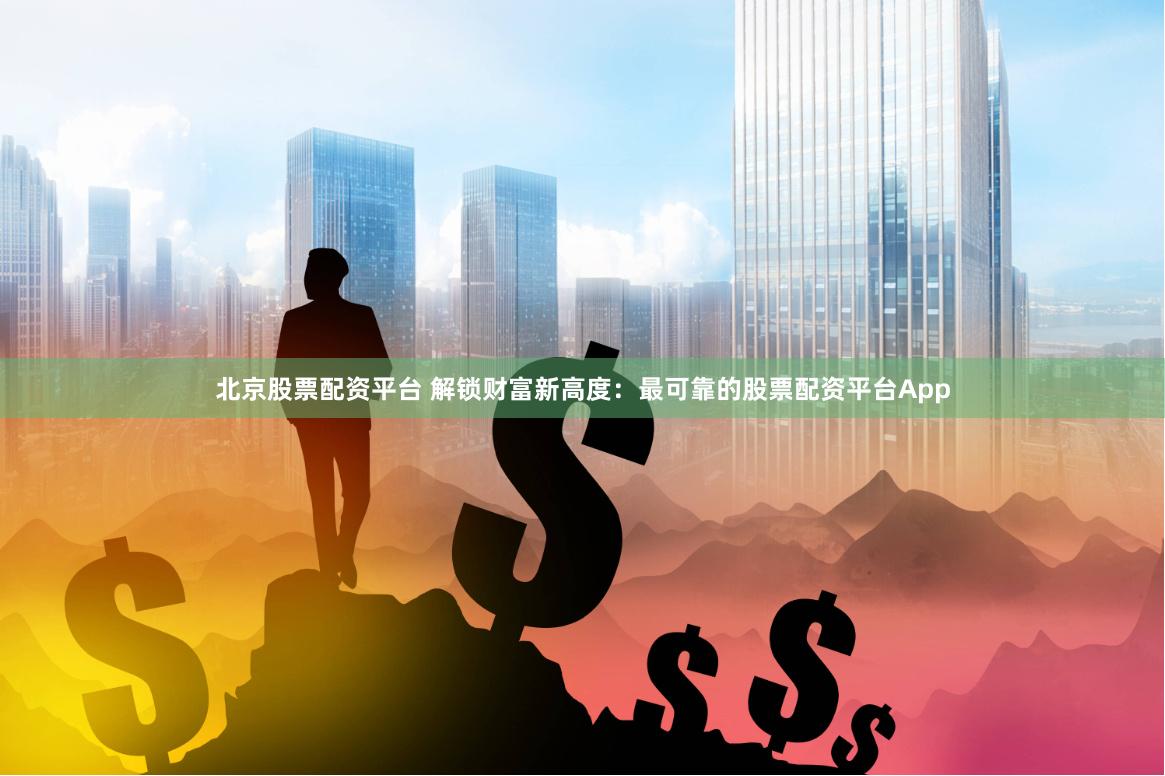 北京股票配资平台 解锁财富新高度：最可靠的股票配资平台App