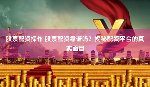 股票配资操作 股票配资靠谱吗？揭秘配资平台的真实面目