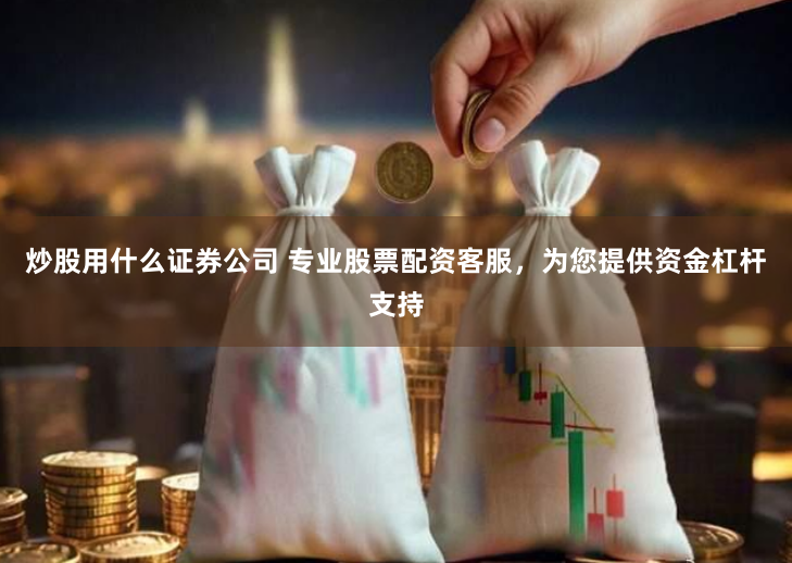 炒股用什么证券公司 专业股票配资客服，为您提供资金杠杆支持