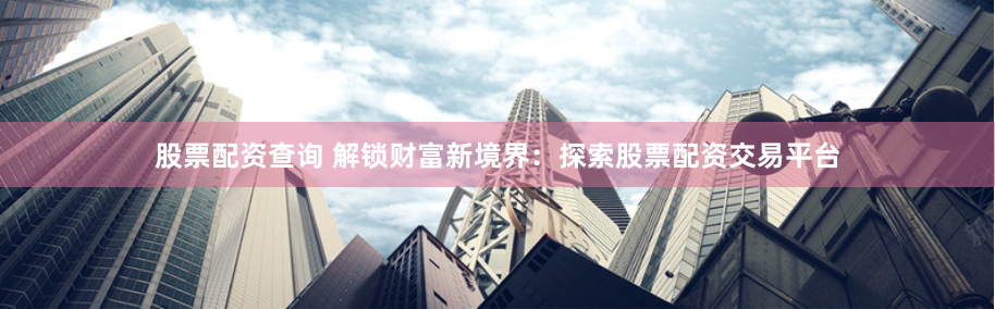 股票配资查询 解锁财富新境界：探索股票配资交易平台