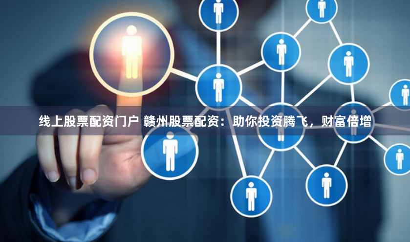 线上股票配资门户 赣州股票配资：助你投资腾飞，财富倍增