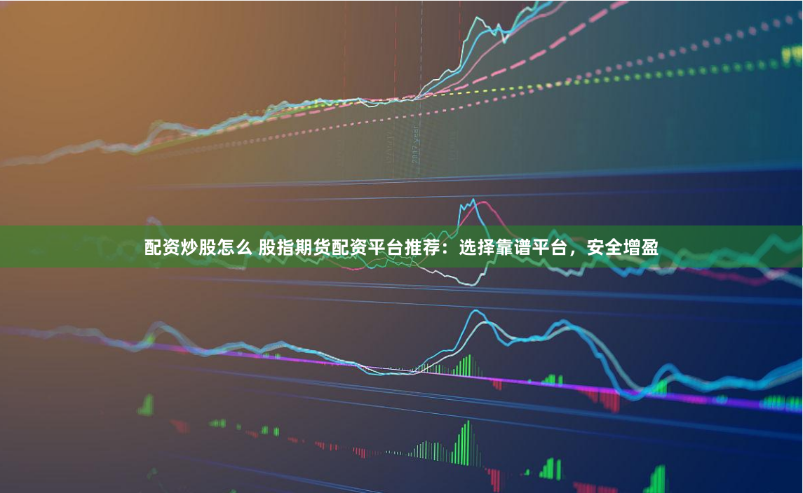 配资炒股怎么 股指期货配资平台推荐：选择靠谱平台，安全增盈