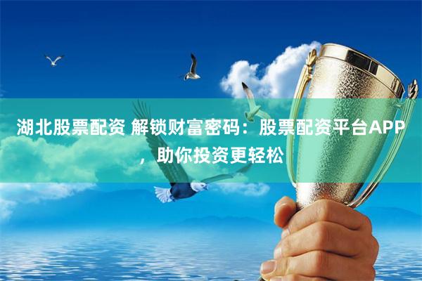 湖北股票配资 解锁财富密码：股票配资平台APP，助你投资更轻松