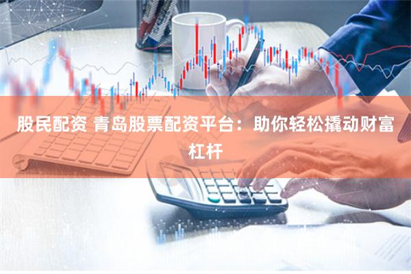 股民配资 青岛股票配资平台：助你轻松撬动财富杠杆