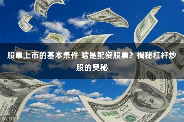 股票上市的基本条件 啥是配资股票？揭秘杠杆炒股的奥秘