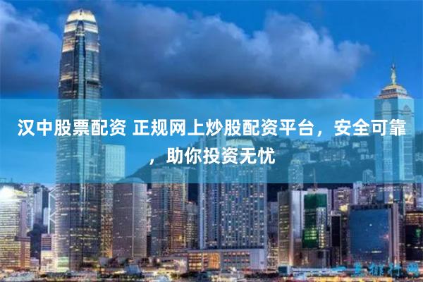 汉中股票配资 正规网上炒股配资平台，安全可靠，助你投资无忧