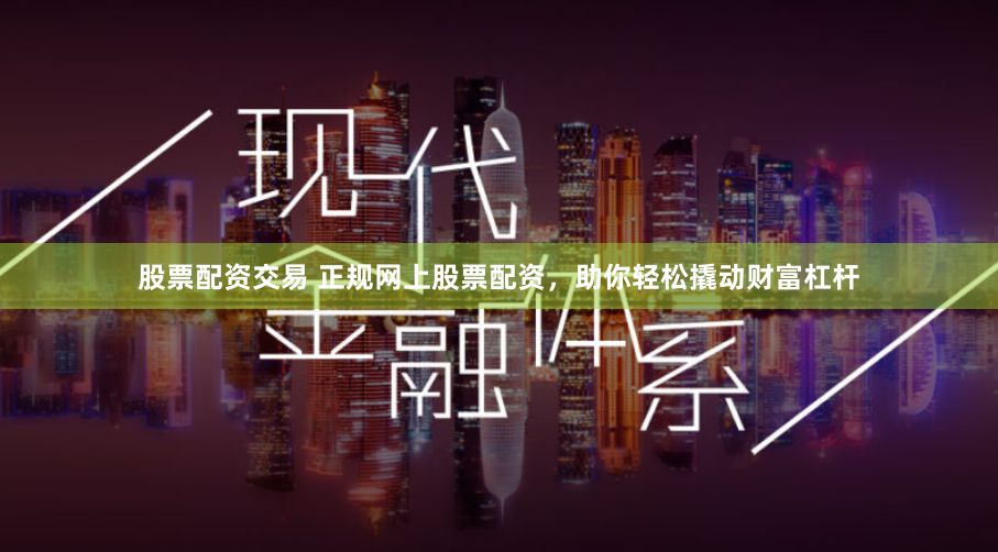 股票配资交易 正规网上股票配资，助你轻松撬动财富杠杆