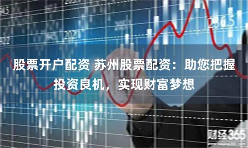 股票开户配资 苏州股票配资：助您把握投资良机，实现财富梦想