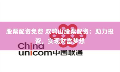 股票配资免费 双鸭山股票配资：助力投资，实现财富梦想