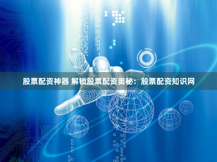 股票配资神器 解锁股票配资奥秘：股票配资知识网