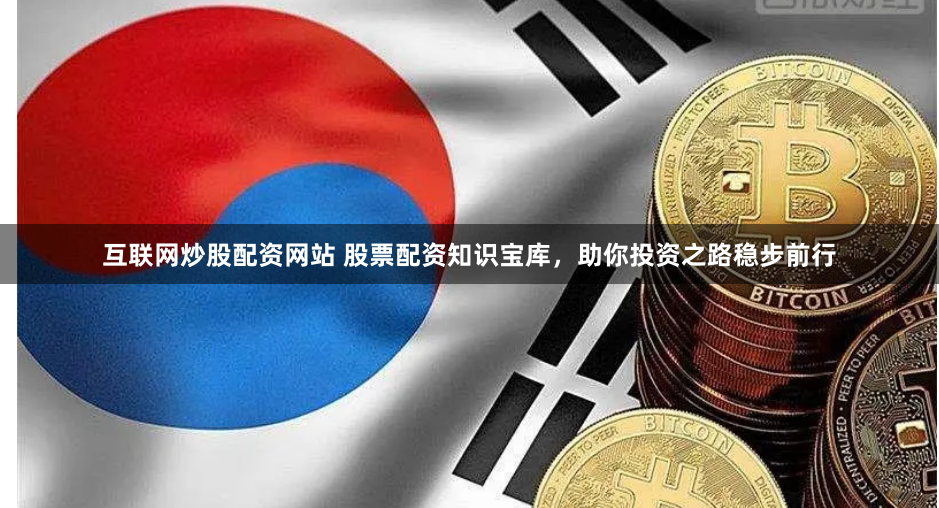 互联网炒股配资网站 股票配资知识宝库，助你投资之路稳步前行