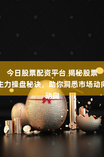 今日股票配资平台 揭秘股票主力操盘秘诀，助你洞悉市场动向